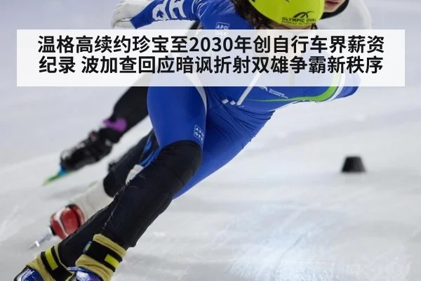温格高续约珍宝至2030年创自行车界薪资纪录 波加查回应暗讽折射双雄争霸新秩序