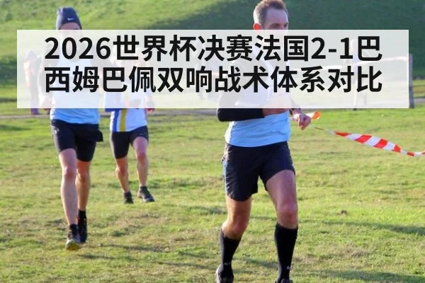 2026世界杯决赛法国2-1巴西姆巴佩双响战术体系对比