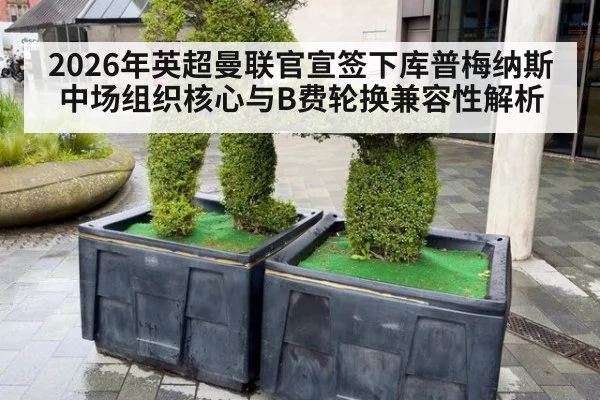2026年英超曼联官宣签下库普梅纳斯 中场组织核心与B费轮换兼容性解析