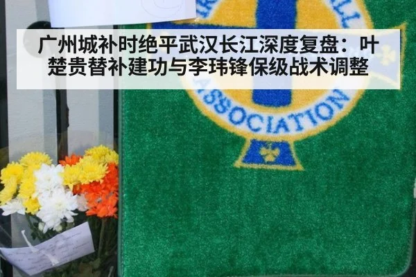 广州城补时绝平武汉长江深度复盘：叶楚贵替补建功与李玮锋保级战术调整