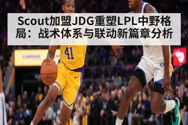 Scout加盟JDG重塑LPL中野格局：战术体系与联动新篇章分析