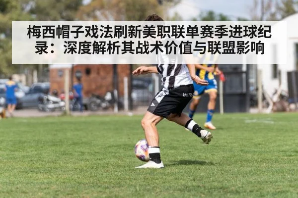 梅西帽子戏法刷新美职联单赛季进球纪录:深度解析其战术价值与联盟影响