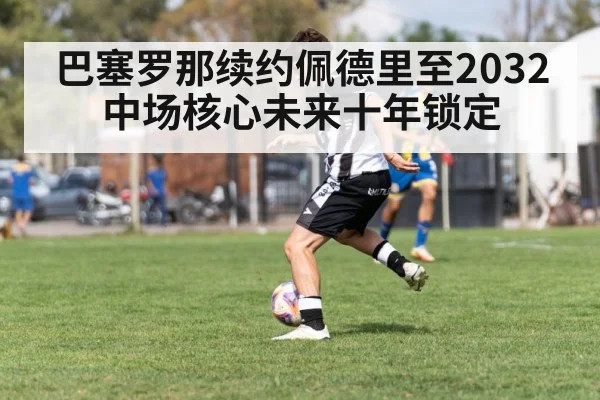 巴塞罗那续约佩德里至2032 中场核心未来十年锁定
